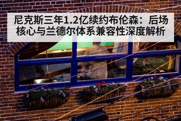 尼克斯三年1.2亿续约布伦森:后场核心与兰德尔体系兼容性深度解析