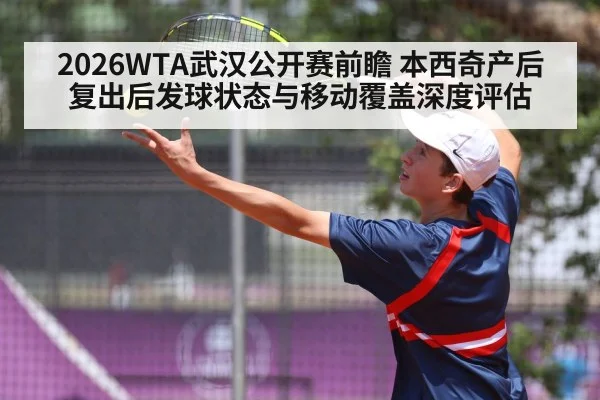 2026WTA武汉公开赛前瞻 本西奇产后复出后发球状态与移动覆盖深度评估